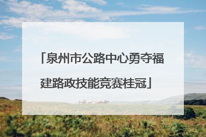 泉州市公路中心勇夺福建路政技能竞赛桂冠