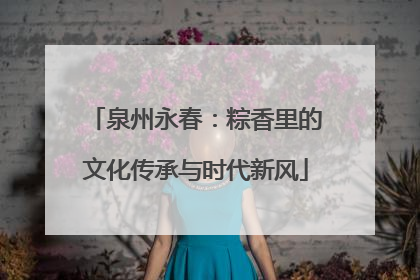 泉州永春：粽香里的文化传承与时代新风