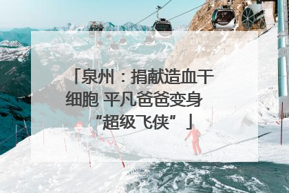 泉州：捐献造血干细胞 平凡爸爸变身“超级飞侠”