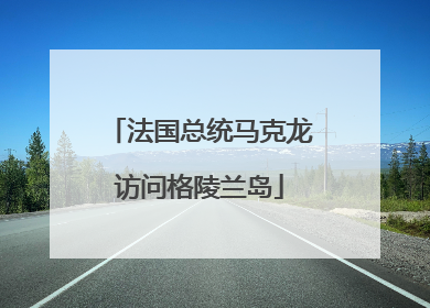 法国总统马克龙访问格陵兰岛