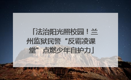 法治阳光照校园！兰州监狱民警“反霸凌课堂”点燃少年自护力