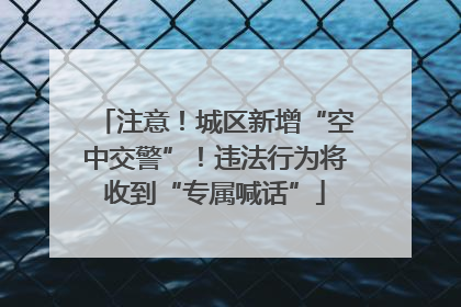 注意！城区新增“空中交警”！违法行为将收到“专属喊话”
