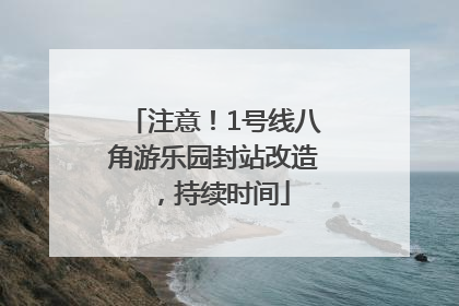 注意！1号线八角游乐园封站改造，持续时间