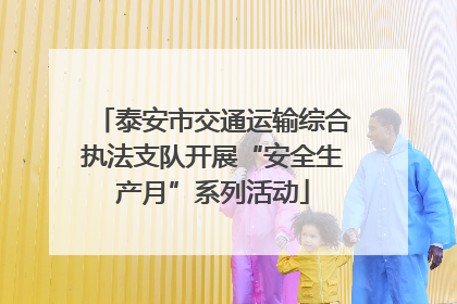 泰安市交通运输综合执法支队开展“安全生产月”系列活动