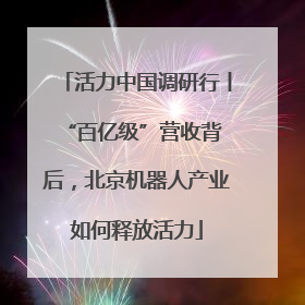 活力中国调研行丨 “百亿级”营收背后，北京机器人产业如何释放活力