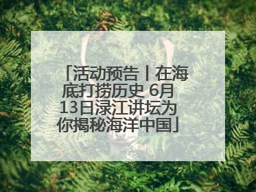 活动预告丨在海底打捞历史 6月13日渌江讲坛为你揭秘海洋中国