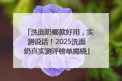 洗面奶哪款好用，实测说话！2025洗面奶真实测评榜单揭晓