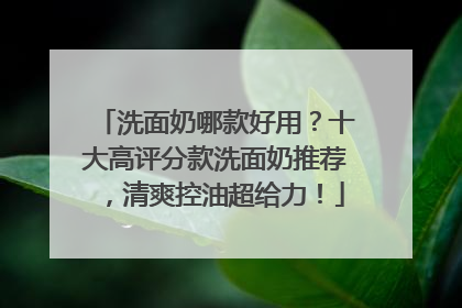 洗面奶哪款好用？十大高评分款洗面奶推荐，清爽控油超给力！