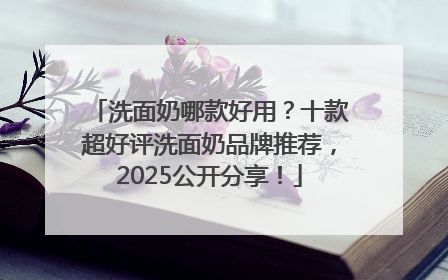 洗面奶哪款好用？十款超好评洗面奶品牌推荐，2025公开分享！
