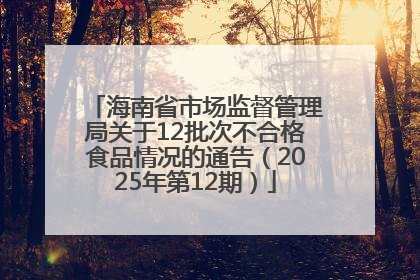 海南省市场监督管理局关于12批次不合格食品情况的通告（2025年第12期）