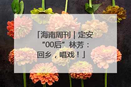 海南周刊｜定安“00后”林芳：回乡，唱戏！