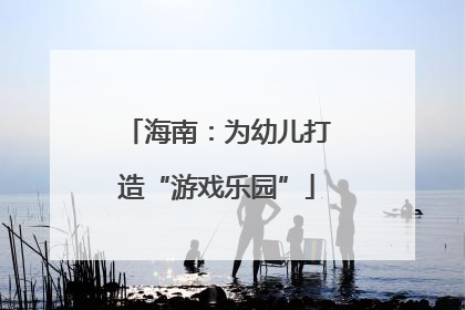 海南：为幼儿打造“游戏乐园”