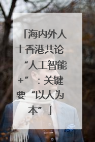 海内外人士香港共论“人工智能+”：关键要“以人为本”