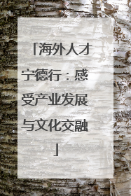 海外人才宁德行：感受产业发展与文化交融