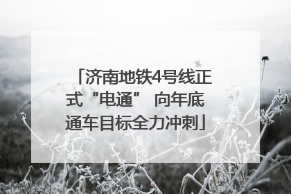 济南地铁4号线正式“电通” 向年底通车目标全力冲刺