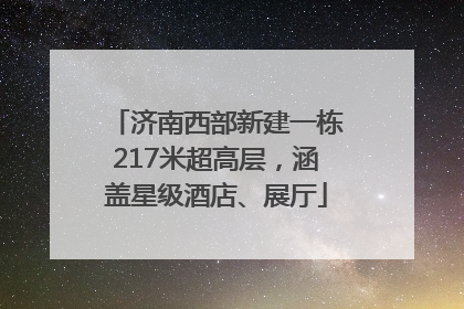 济南西部新建一栋217米超高层，涵盖星级酒店、展厅