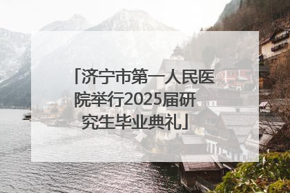 济宁市第一人民医院举行2025届研究生毕业典礼