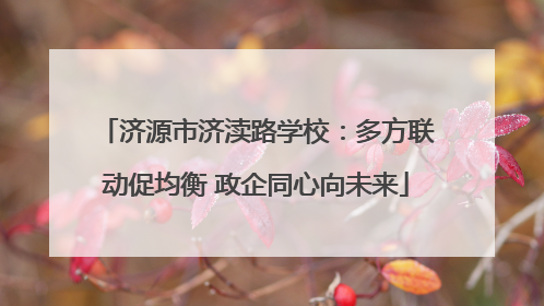 济源市济渎路学校：多方联动促均衡 政企同心向未来