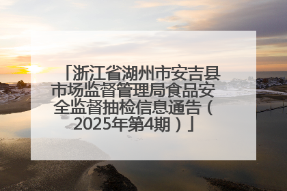 浙江省湖州市安吉县市场监督管理局食品安全监督抽检信息通告（2025年第4期）