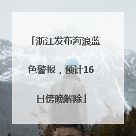 浙江发布海浪蓝色警报，预计16日傍晚解除