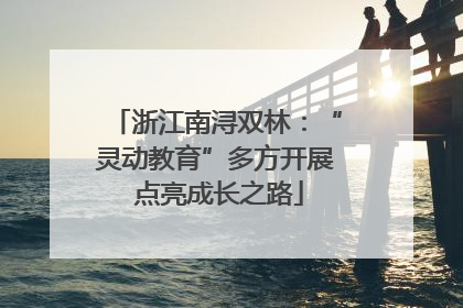 浙江南浔双林：“灵动教育”多方开展 点亮成长之路