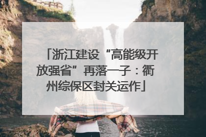 浙江建设“高能级开放强省”再落一子：衢州综保区封关运作