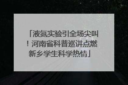 液氮实验引全场尖叫！河南省科普巡讲点燃新乡学生科学热情