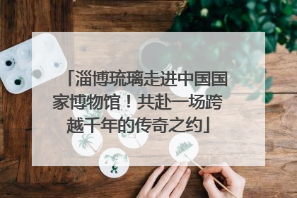 淄博琉璃走进中国国家博物馆！共赴一场跨越千年的传奇之约