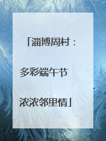 淄博周村：多彩端午节 浓浓邻里情