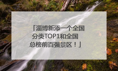 淄博新添一个全国分类TOP1和全国总榜前百强景区！