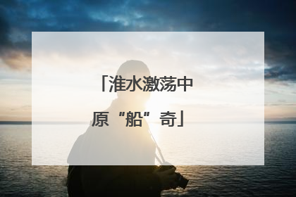 淮水激荡中原“船”奇