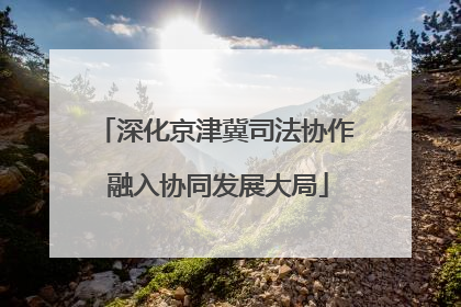 深化京津冀司法协作 融入协同发展大局