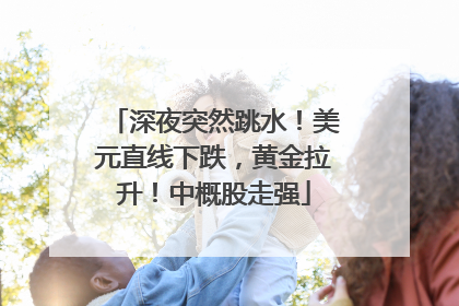 深夜突然跳水！美元直线下跌，黄金拉升！中概股走强