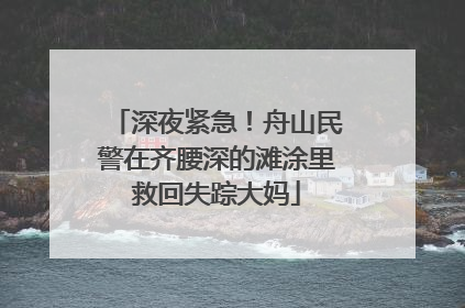 深夜紧急！舟山民警在齐腰深的滩涂里救回失踪大妈