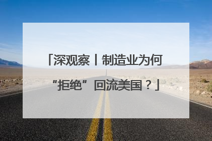 深观察丨制造业为何“拒绝”回流美国？