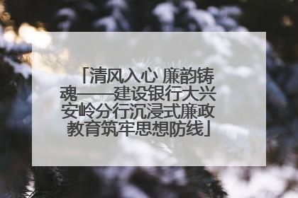 清风入心 廉韵铸魂——建设银行大兴安岭分行沉浸式廉政教育筑牢思想防线