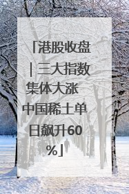 港股收盘｜三大指数集体大涨 中国稀土单日飙升60%