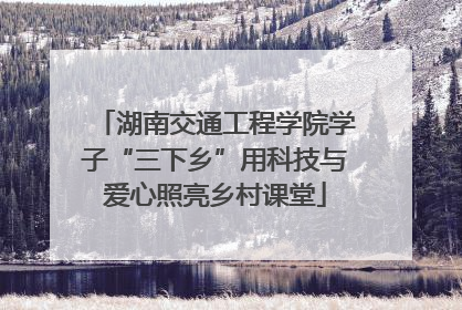 湖南交通工程学院学子“三下乡”用科技与爱心照亮乡村课堂