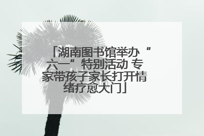 湖南图书馆举办“六一”特别活动 专家带孩子家长打开情绪疗愈大门