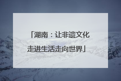 湖南：让非遗文化走进生活走向世界