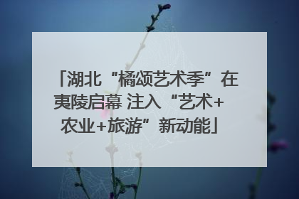 湖北“橘颂艺术季”在夷陵启幕 注入“艺术+农业+旅游”新动能