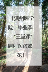 滨州医学院：毕业季“三堂课”启程医路繁花