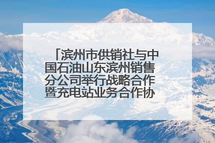滨州市供销社与中国石油山东滨州销售分公司举行战略合作暨充电站业务合作协议签约仪式