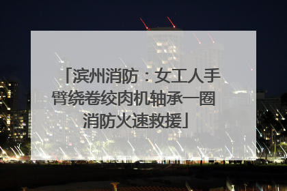 滨州消防：女工人手臂绕卷绞肉机轴承一圈 消防火速救援