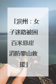 滨州：女子迷路被困百米悬崖 消防攀山救援