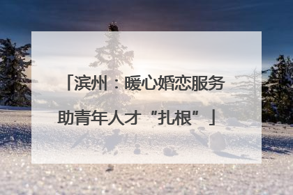 滨州：暖心婚恋服务助青年人才“扎根”