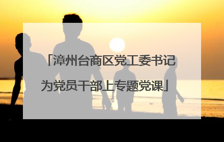 漳州台商区党工委书记为党员干部上专题党课