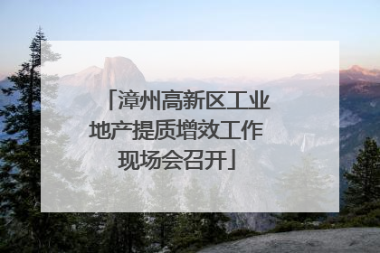 漳州高新区工业地产提质增效工作现场会召开