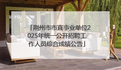 荆州市市直事业单位2025年统一公开招聘工作人员综合成绩公告