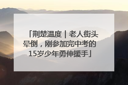 荆楚温度｜老人街头晕倒，刚参加完中考的15岁少年勇伸援手